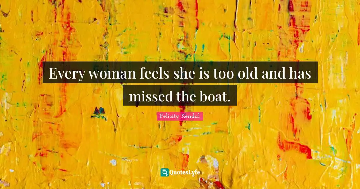 Every woman feels she is too old and has missed the boat.