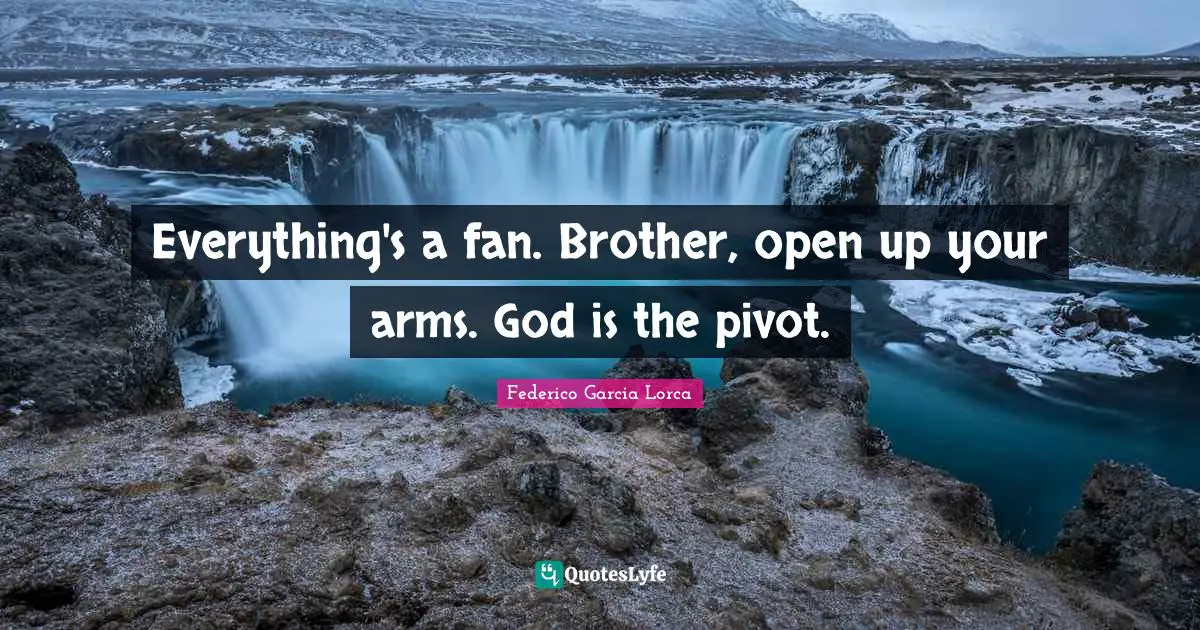 Everything's a fan. Brother, open up your arms. God is the pivot.