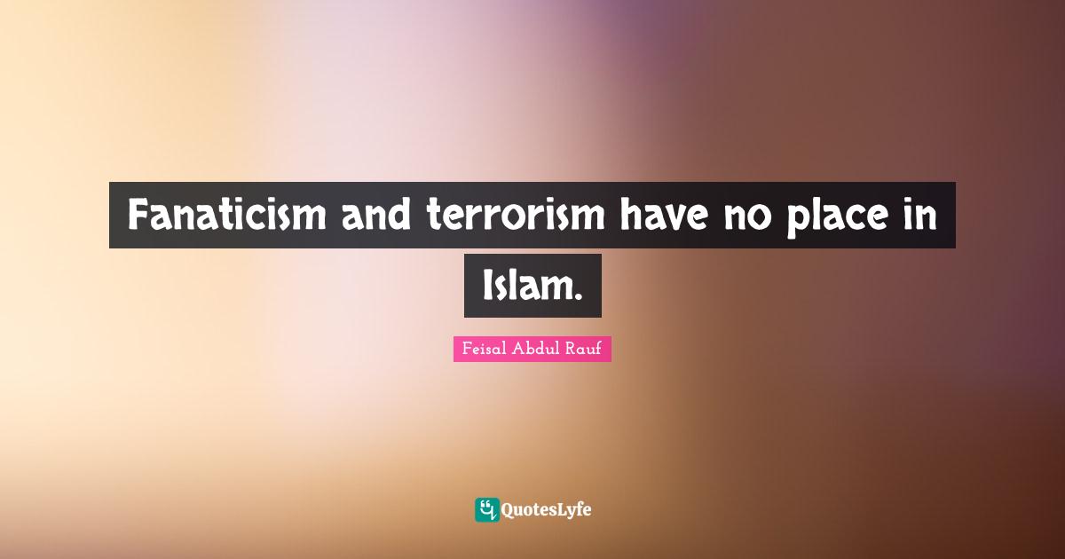 Fanaticism and terrorism have no place in Islam.
