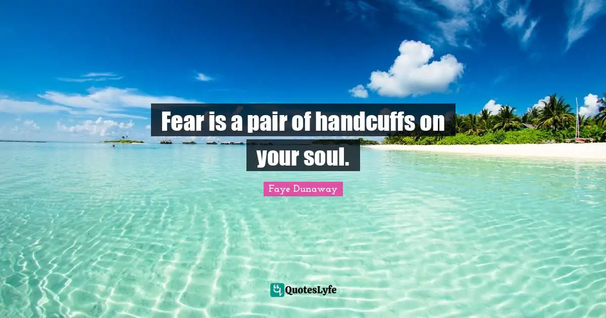 Fear is a pair of handcuffs on your soul.