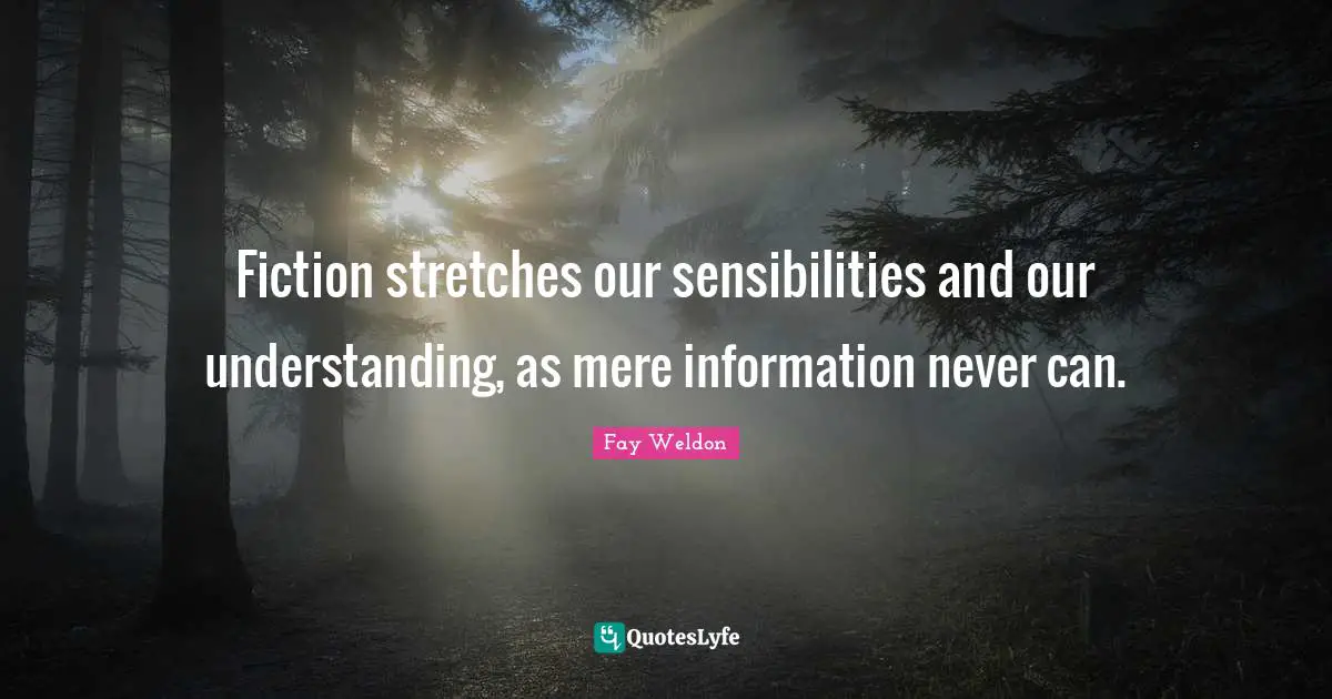 Fiction stretches our sensibilities and our understanding, as mere information never can.