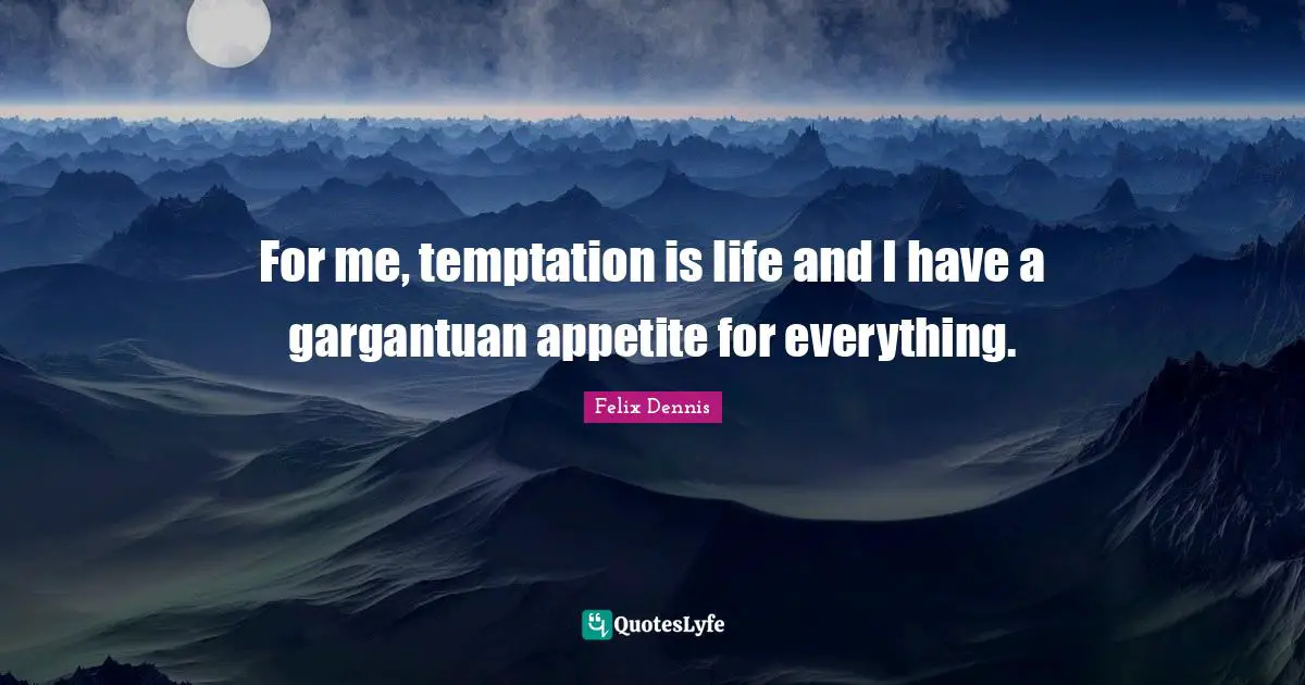 For me, temptation is life and I have a gargantuan appetite for everything.