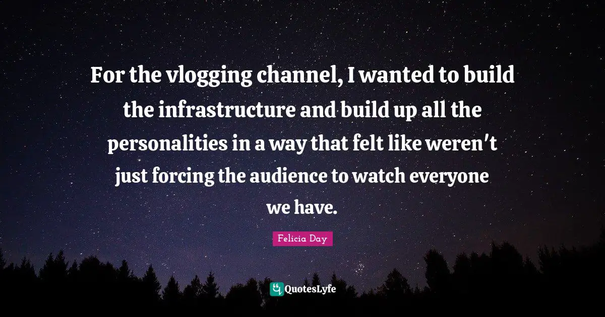 Infrastructure Quotes: "For the vlogging channel, I wanted to build the infrastructure and build up all the personalities in a way that felt like weren't just forcing the audience to watch everyone we have."