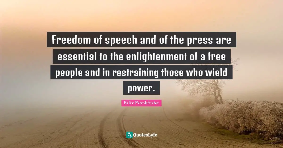 Felix Frankfurter Quotes: "Freedom of speech and of the press are essential to the enlightenment of a free people and in restraining those who wield power."