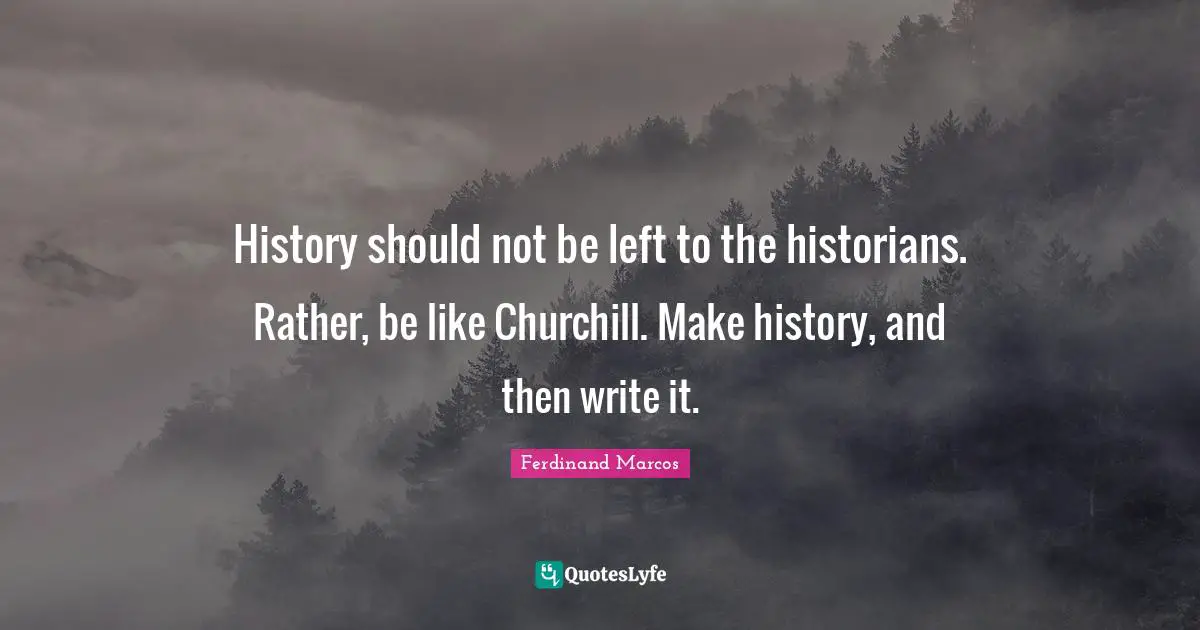 Ferdinand Marcos Quotes: "History should not be left to the historians. Rather, be like Churchill. Make history, and then write it."