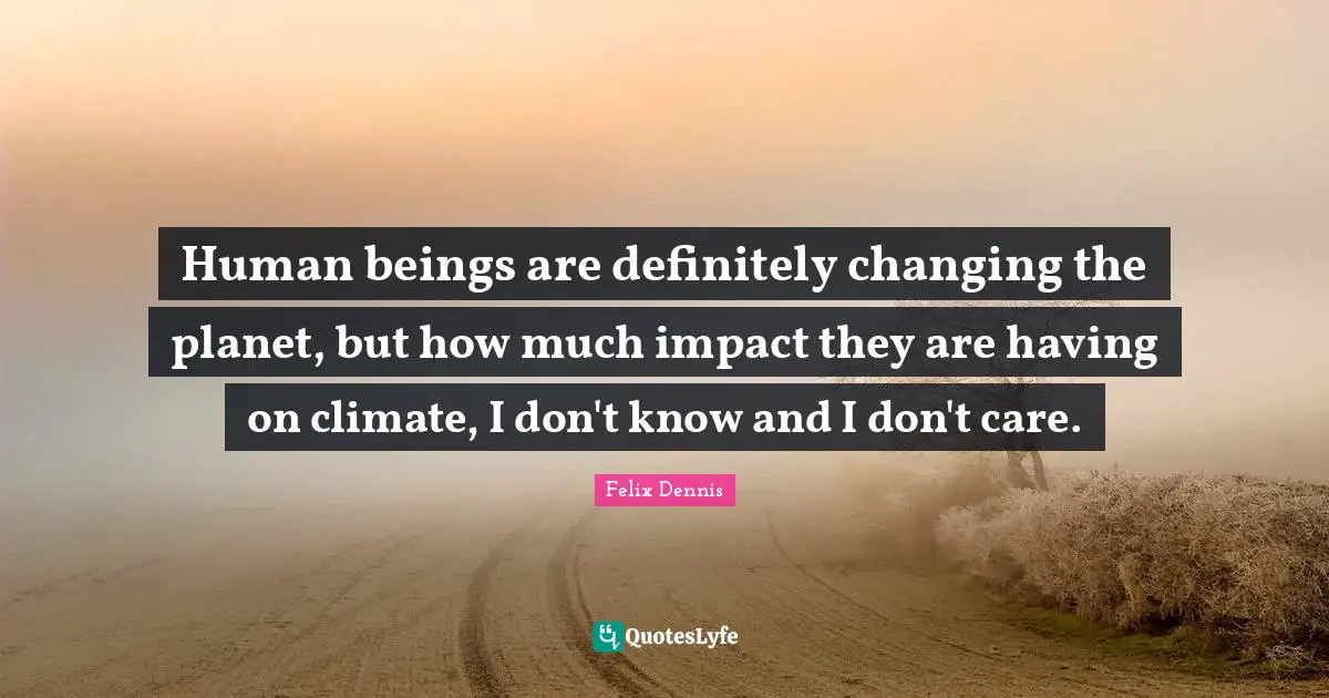 Human beings are definitely changing the planet, but how much impact they are having on climate, I don't know and I don't care.