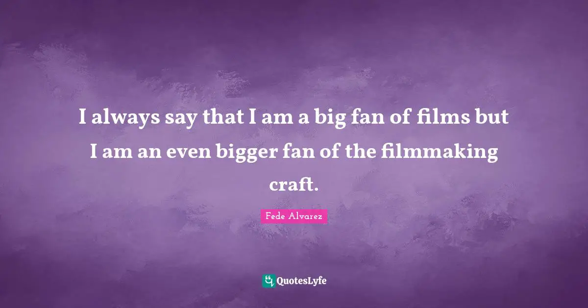 I always say that I am a big fan of films but I am an even bigger fan of the filmmaking craft.