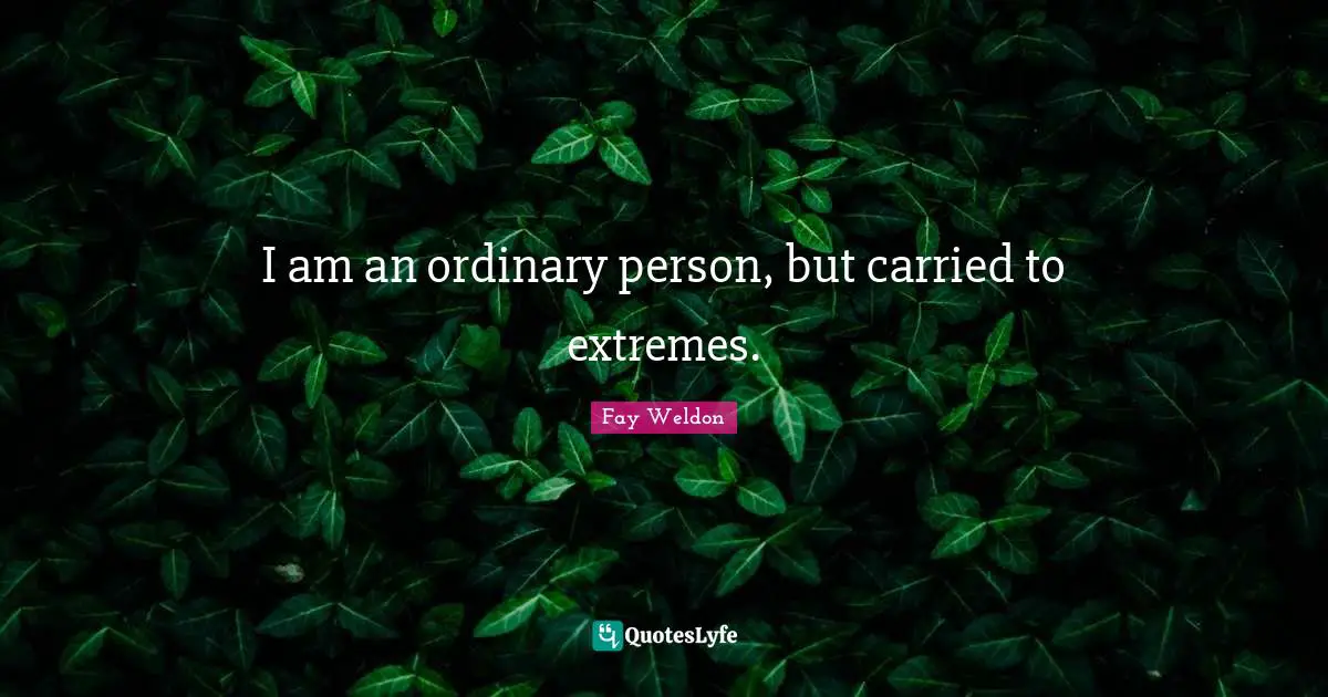I am an ordinary person, but carried to extremes.