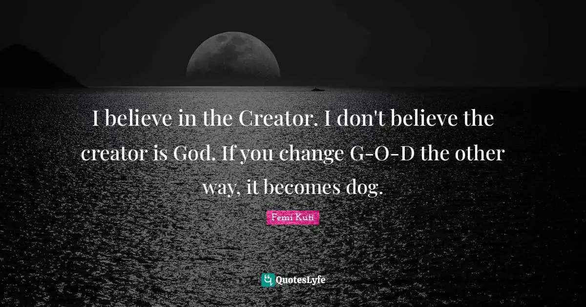 I believe in the Creator. I don't believe the creator is God. If you change G-O-D the other way, it becomes dog.