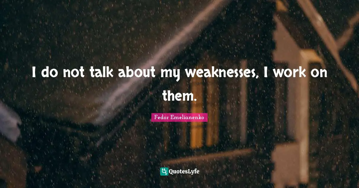 I do not talk about my weaknesses, I work on them.