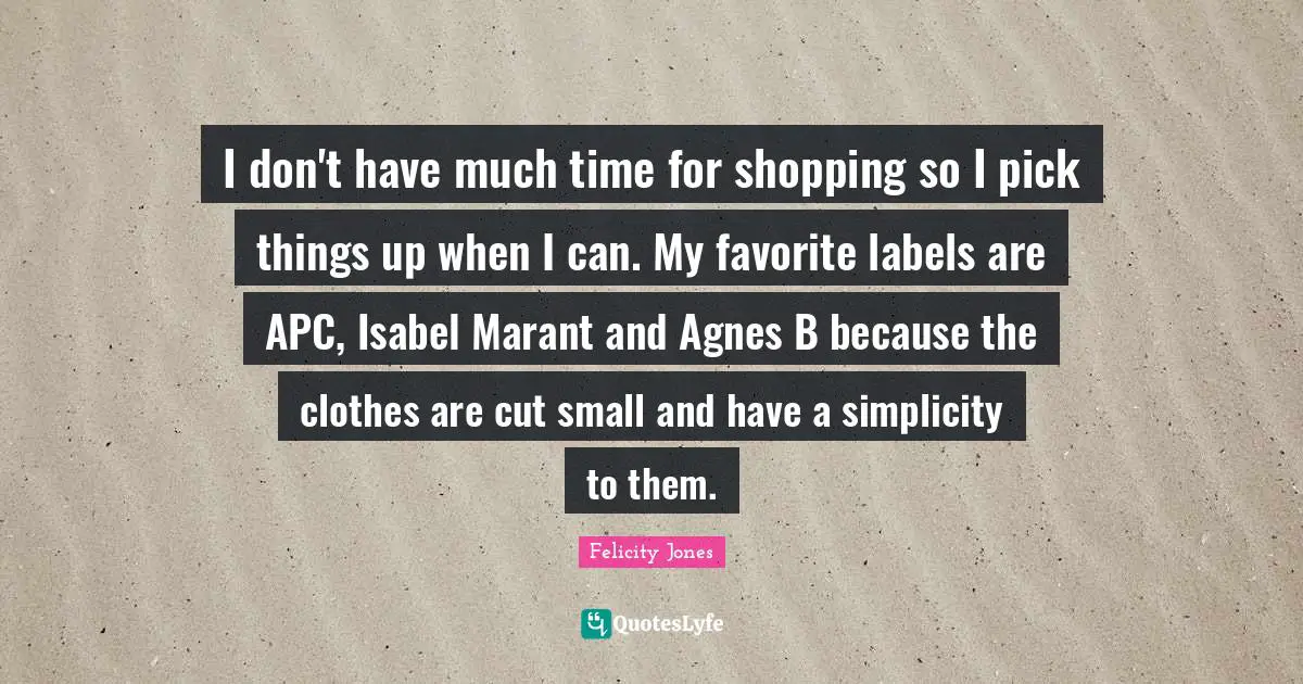 I don't have much time for shopping so I pick things up when I can. My favorite labels are APC, Isabel Marant and Agnes B because the clothes are cut small and have a simplicity to them.