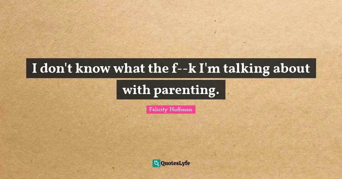 I don't know what the f--k I'm talking about with parenting.