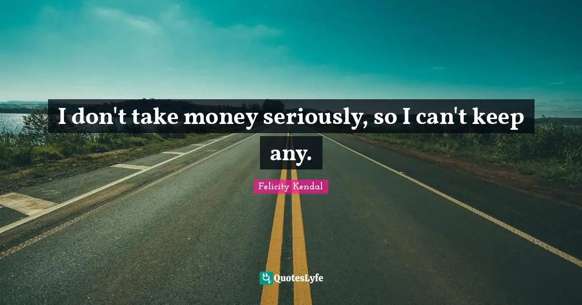 I don't take money seriously, so I can't keep any.