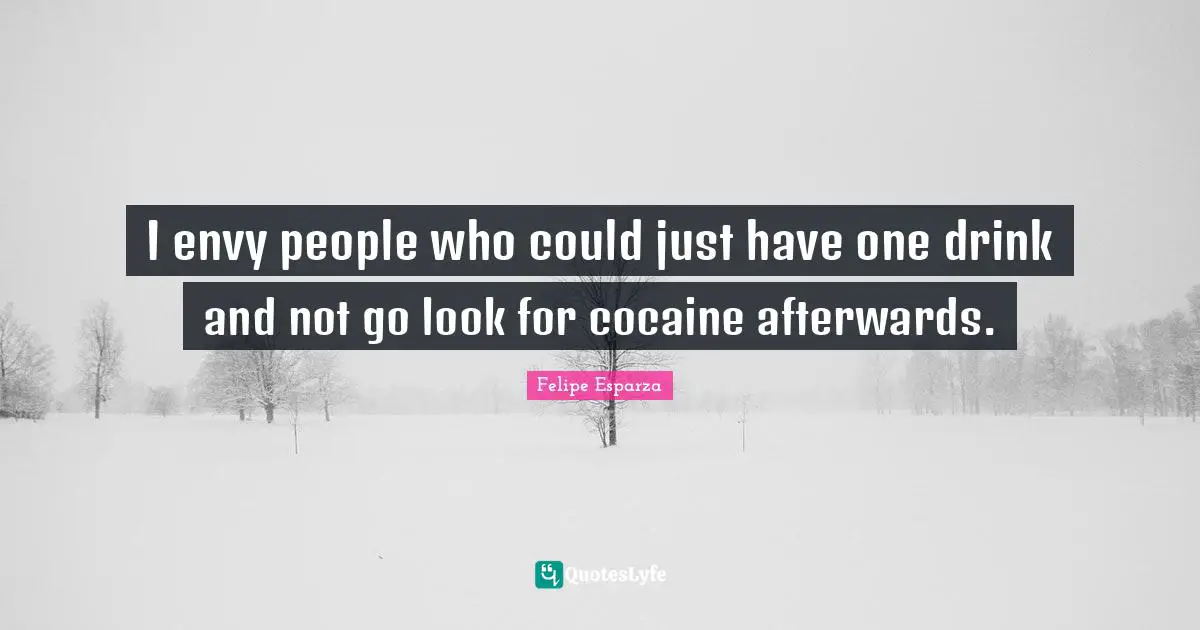 I envy people who could just have one drink and not go look for cocaine afterwards.