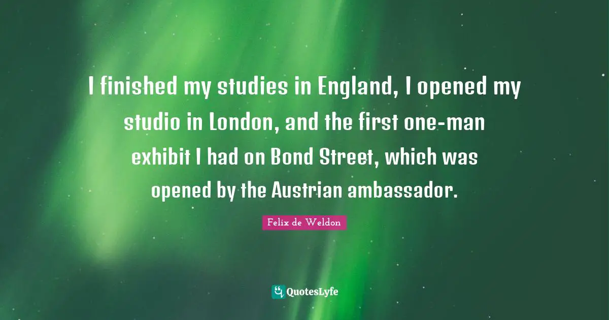 Ambassadors Quotes: "I finished my studies in England, I opened my studio in London, and the first one-man exhibit I had on Bond Street, which was opened by the Austrian ambassador."