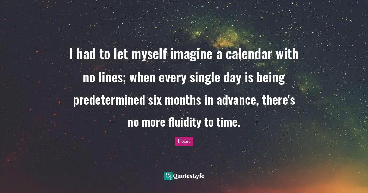 I had to let myself imagine a calendar with no lines; when every single day is being predetermined six months in advance, there's no more fluidity to time.