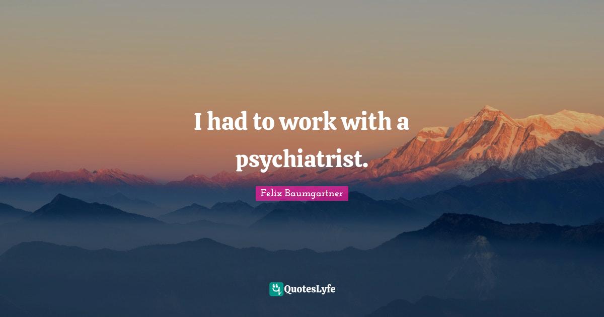 I had to work with a psychiatrist.