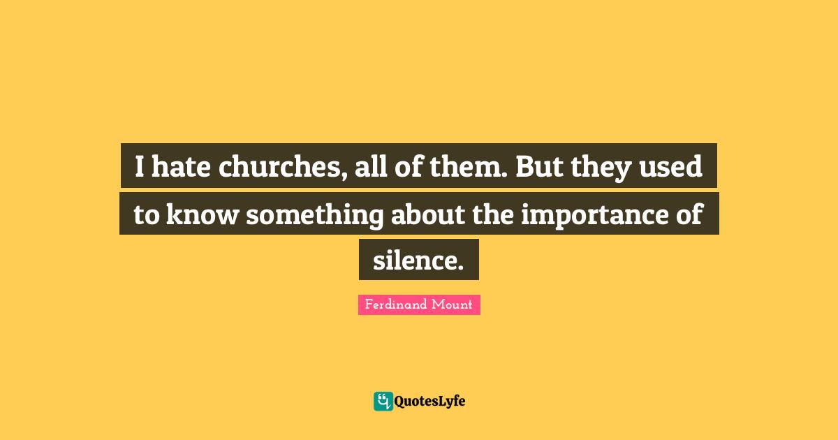 Ferdinand Mount Quotes: "I hate churches, all of them. But they used to know something about the importance of silence."
