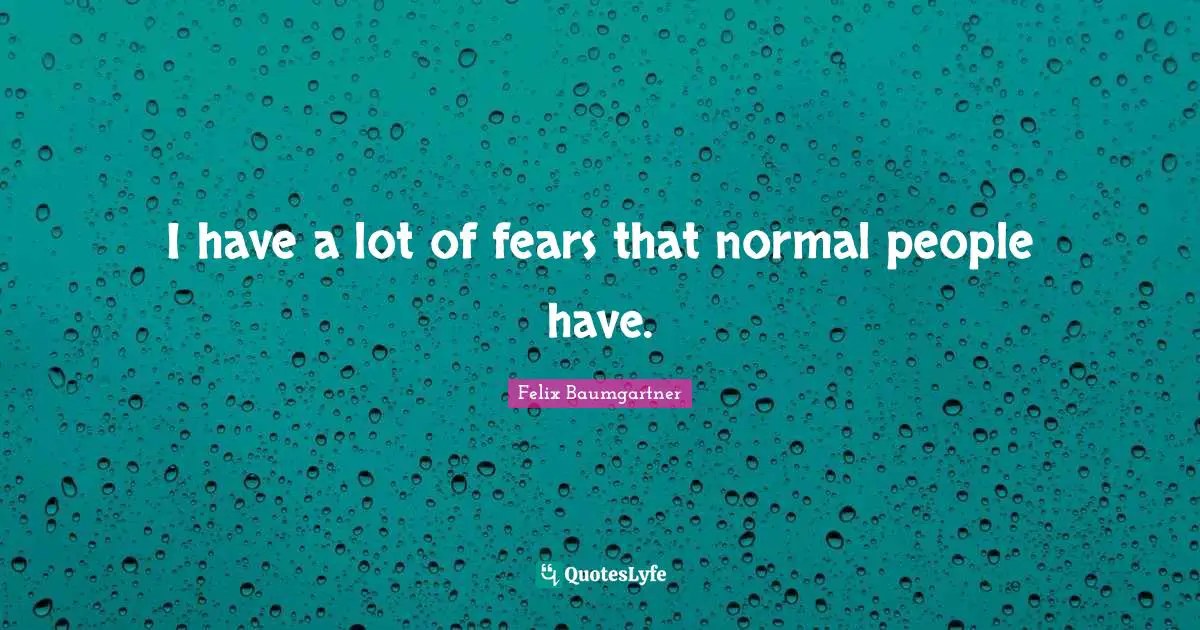 I have a lot of fears that normal people have.