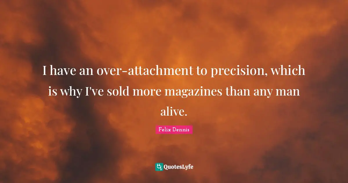 I have an over-attachment to precision, which is why I've sold more magazines than any man alive.