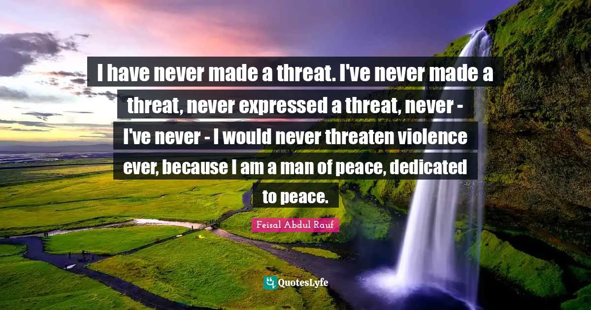 I have never made a threat. I've never made a threat, never expressed a threat, never - I've never - I would never threaten violence ever, because I am a man of peace, dedicated to peace.
