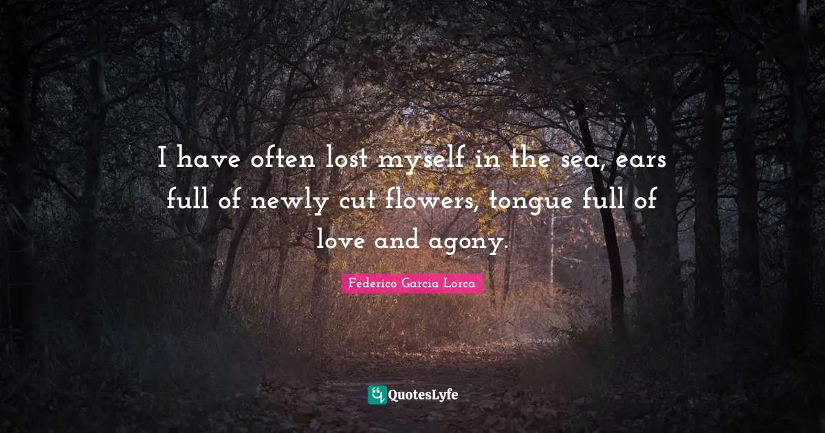 Lost Myself Quotes: "I have often lost myself in the sea, ears full of newly cut flowers, tongue full of love and agony."