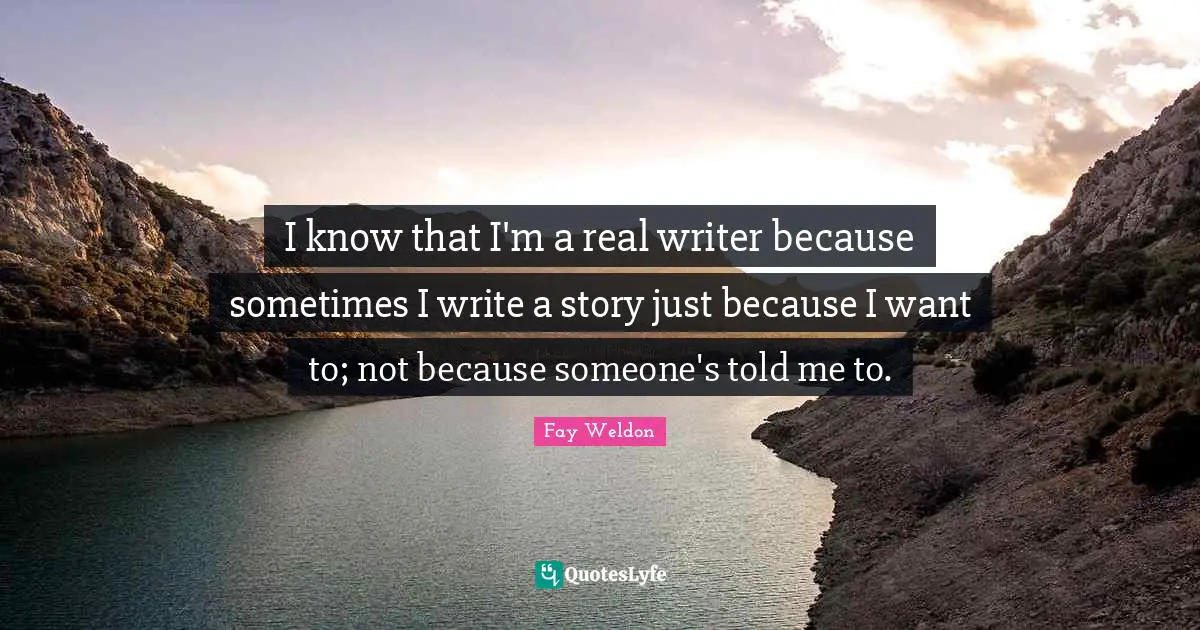 I know that I'm a real writer because sometimes I write a story just because I want to; not because someone's told me to.