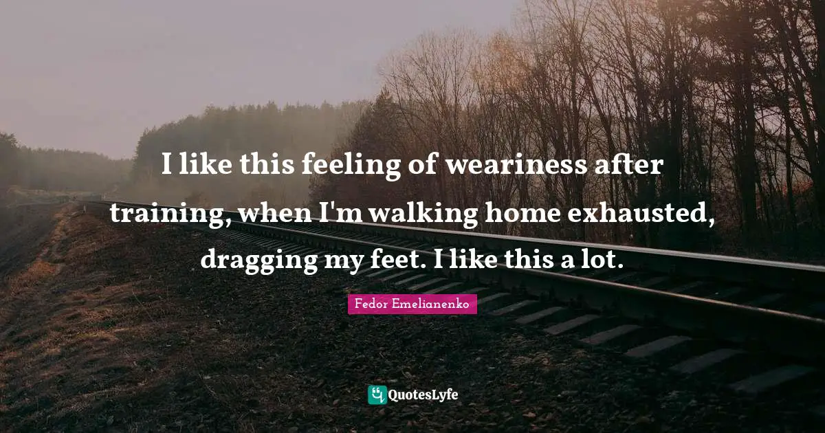 Walking Quotes: "I like this feeling of weariness after training, when I'm walking home exhausted, dragging my feet. I like this a lot."