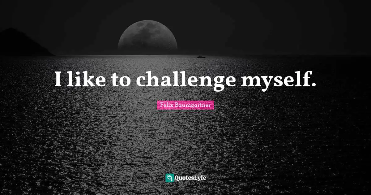 I like to challenge myself.