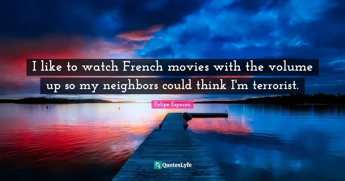 I like to watch French movies with the volume up so my neighbors could think I'm terrorist.