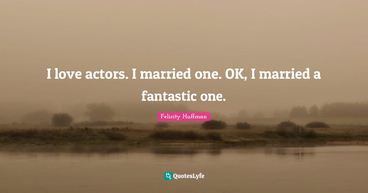 I love actors. I married one. OK, I married a fantastic one.
