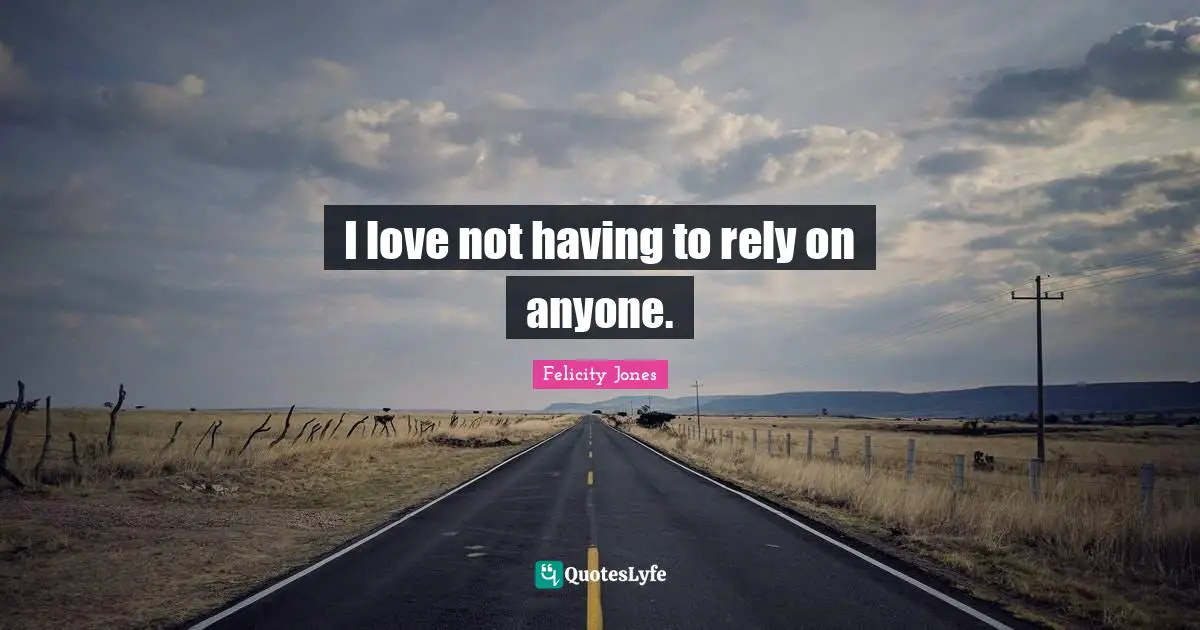 I love not having to rely on anyone.