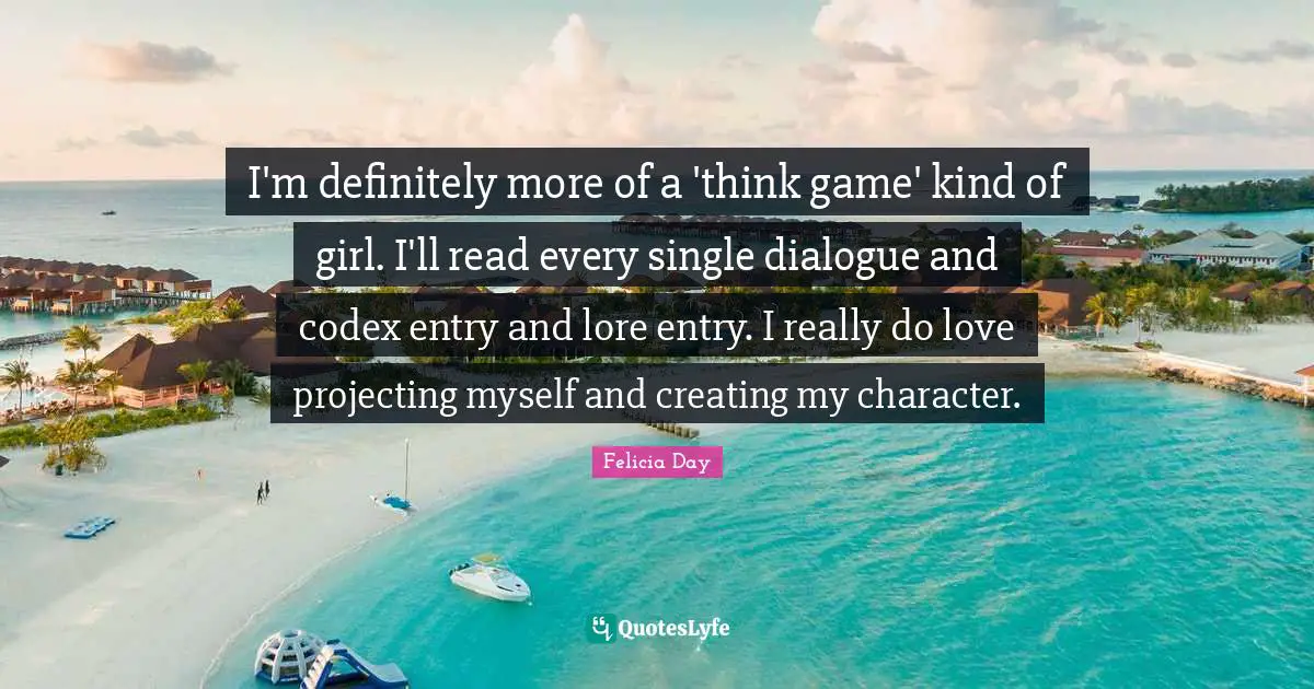 I'm definitely more of a 'think game' kind of girl. I'll read every single dialogue and codex entry and lore entry. I really do love projecting myself and creating my character.