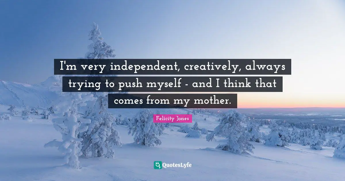 I'm very independent, creatively, always trying to push myself - and I think that comes from my mother.