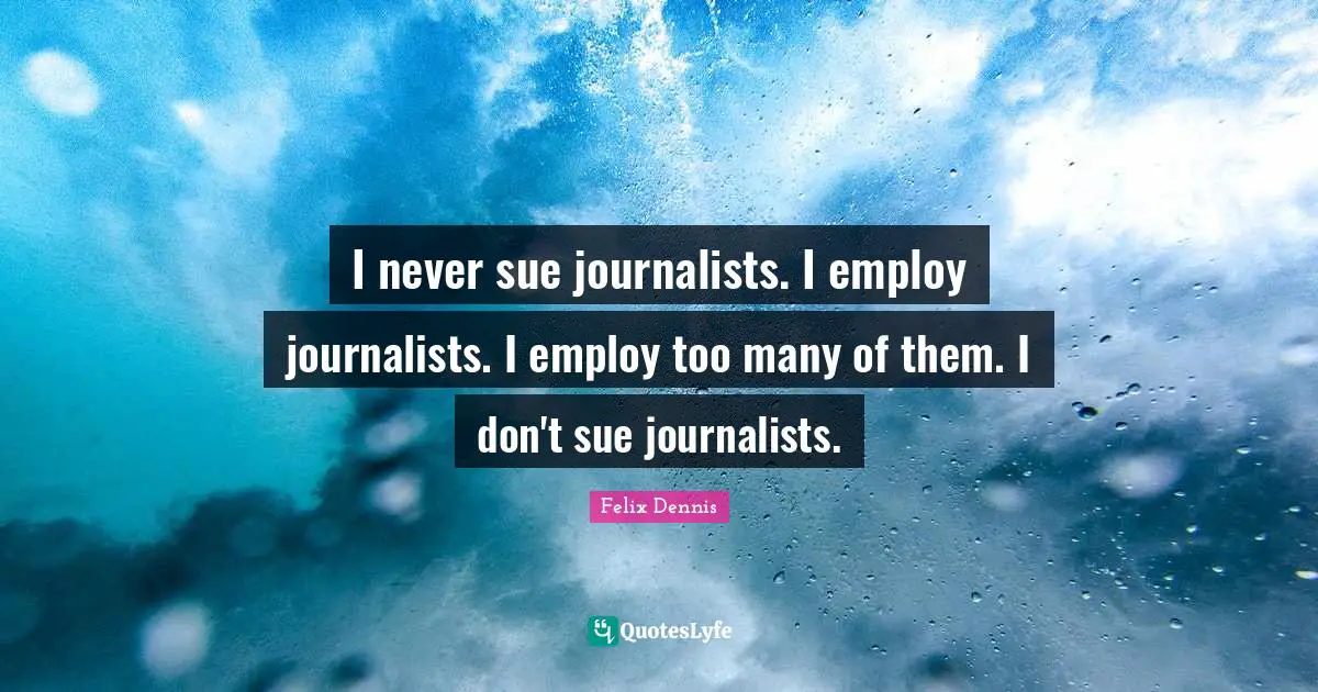 I never sue journalists. I employ journalists. I employ too many of them. I don't sue journalists.