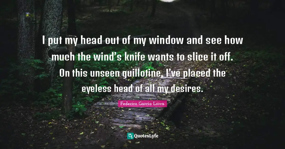 Guillotine Quotes: "I put my head out of my window and see how much the wind’s knife wants to slice it off. On this unseen guillotine, I’ve placed the eyeless head of all my desires."