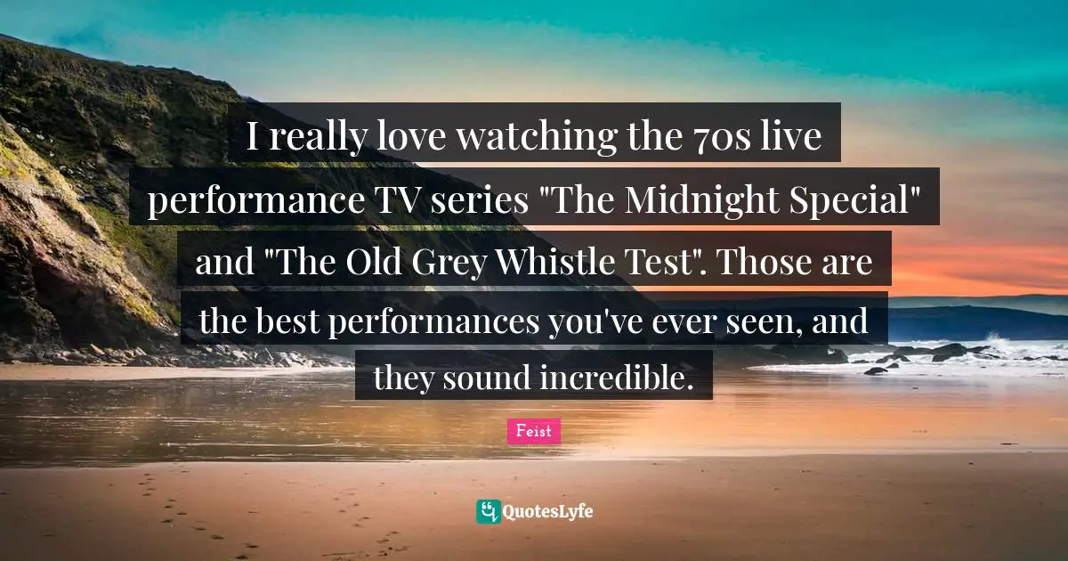 Live Performance Quotes: "I really love watching the 70s live performance TV series "The Midnight Special" and "The Old Grey Whistle Test". Those are the best performances you've ever seen, and they sound incredible."