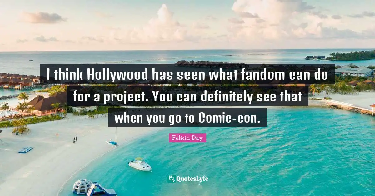 I think Hollywood has seen what fandom can do for a project. You can definitely see that when you go to Comic-con.