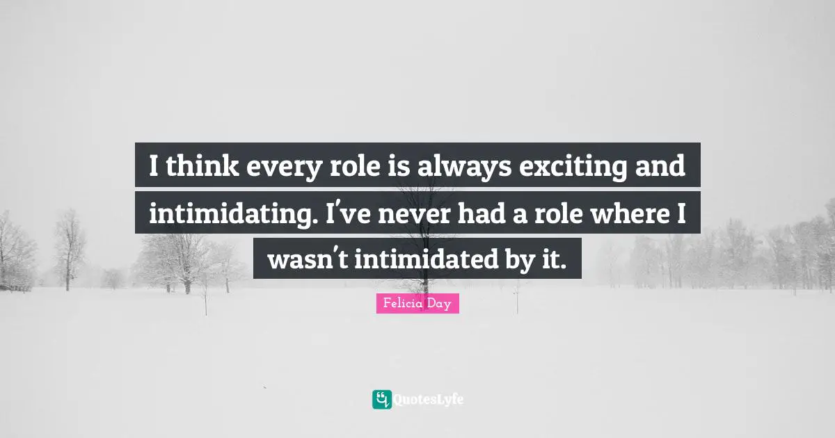 I think every role is always exciting and intimidating. I've never had a role where I wasn't intimidated by it.