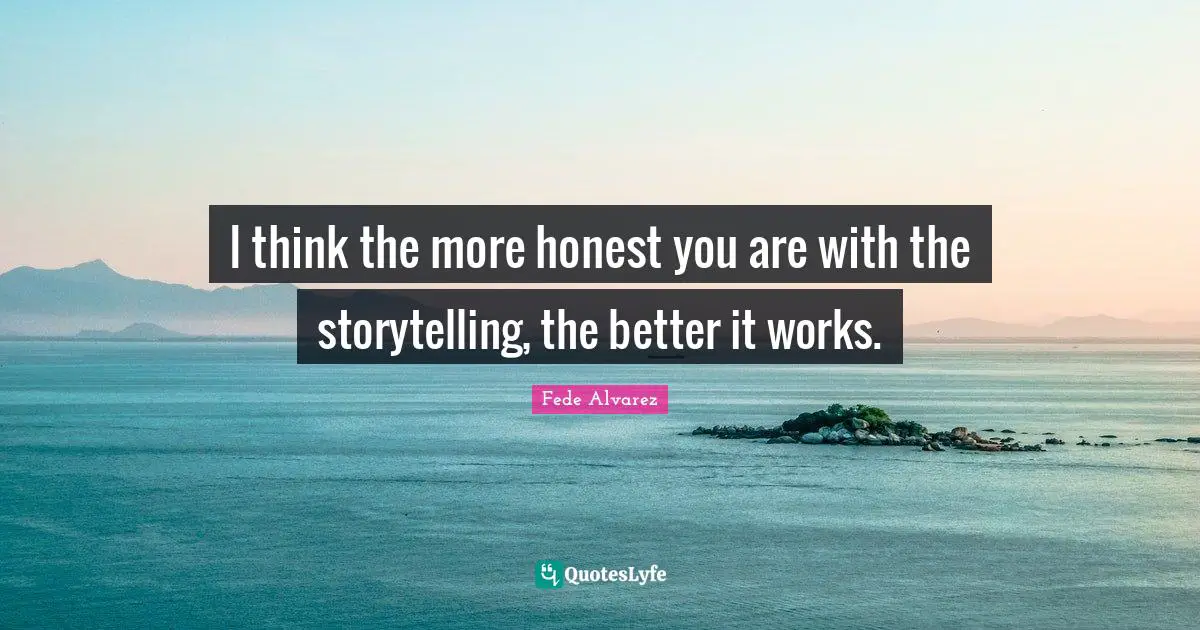 I think the more honest you are with the storytelling, the better it works.