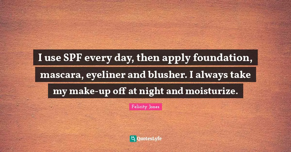 I use SPF every day, then apply foundation, mascara, eyeliner and blusher. I always take my make-up off at night and moisturize.