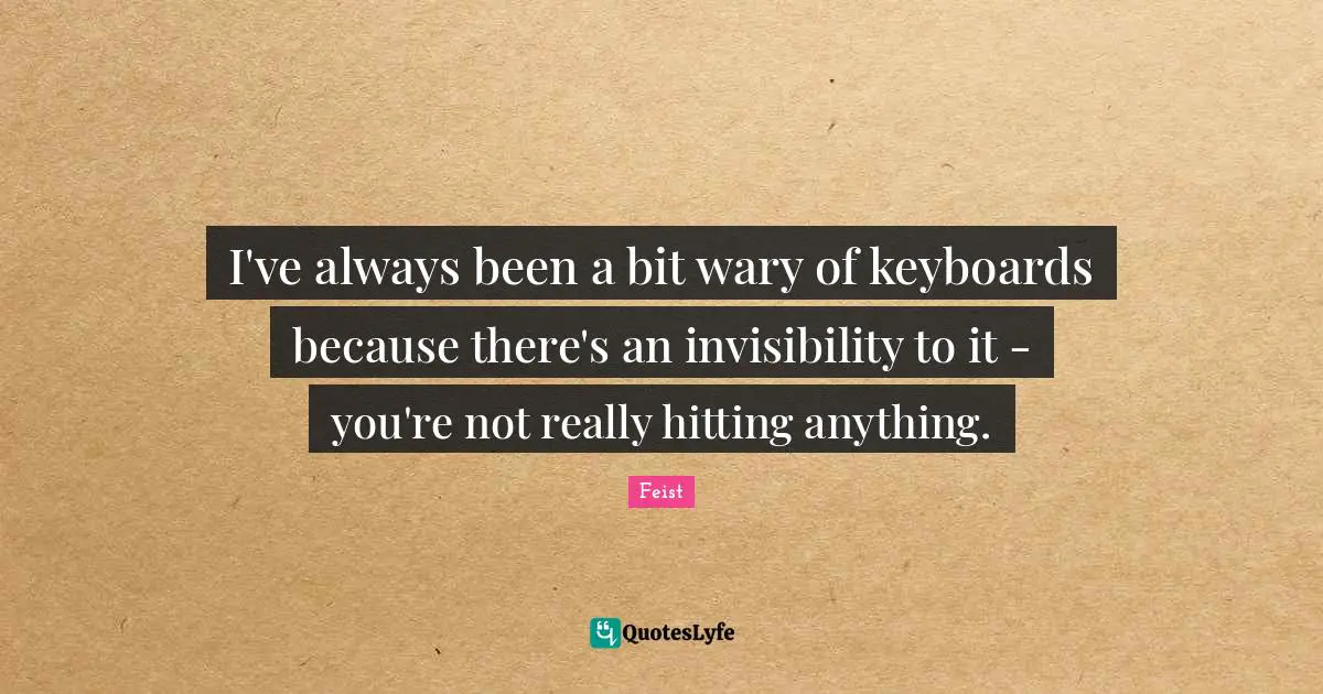 I've always been a bit wary of keyboards because there's an invisibility to it - you're not really hitting anything.