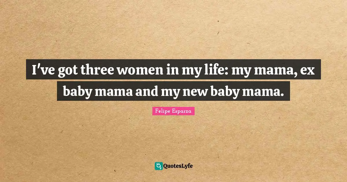 I've got three women in my life: my mama, ex baby mama and my new baby mama.