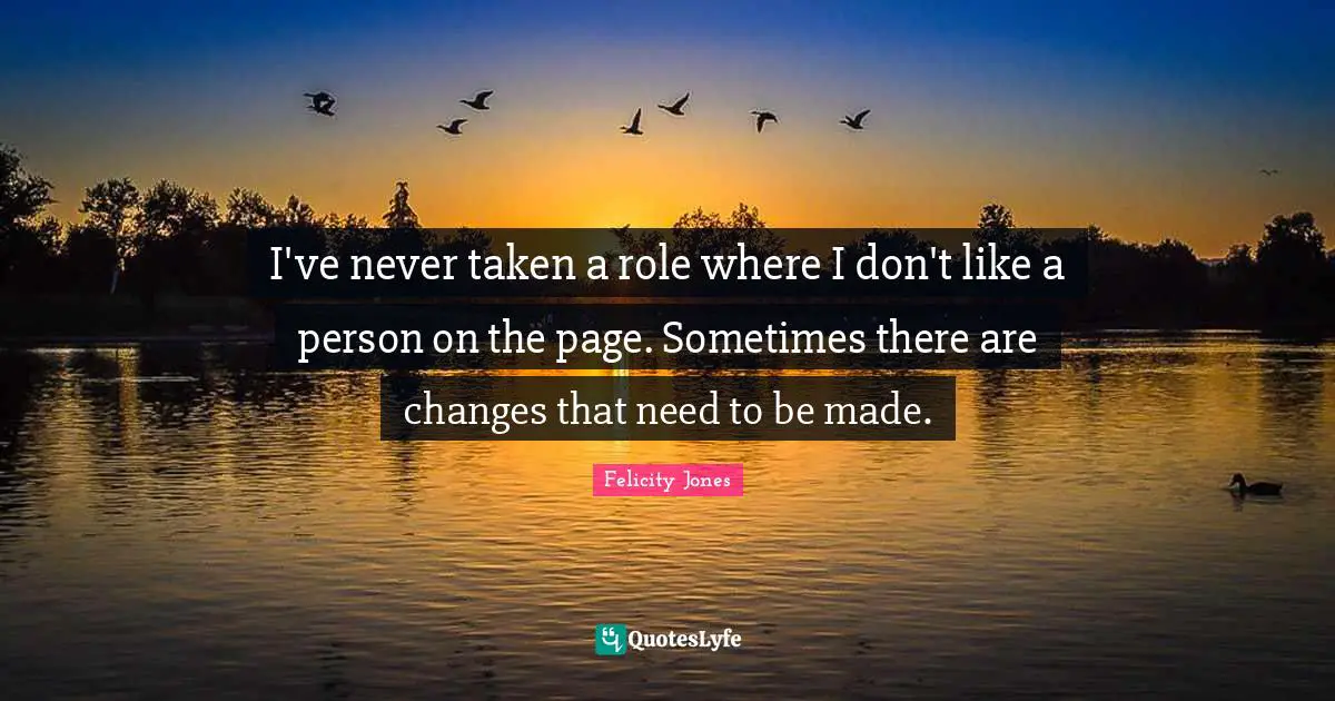 I've never taken a role where I don't like a person on the page. Sometimes there are changes that need to be made.