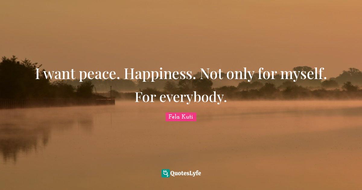 Fela Kuti Quotes: "I want peace. Happiness. Not only for myself. For everybody."