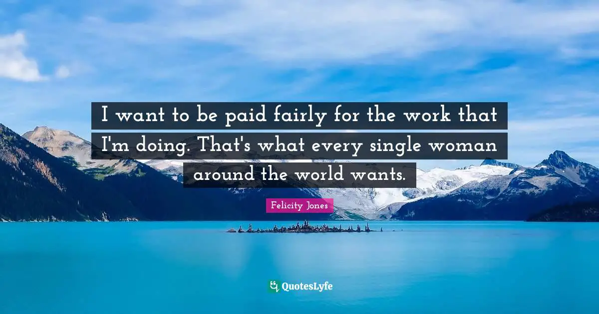 I want to be paid fairly for the work that I'm doing. That's what every single woman around the world wants.