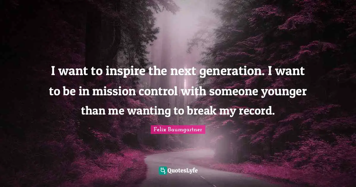 I want to inspire the next generation. I want to be in mission control with someone younger than me wanting to break my record.