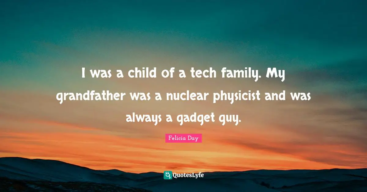 I was a child of a tech family. My grandfather was a nuclear physicist and was always a gadget guy.