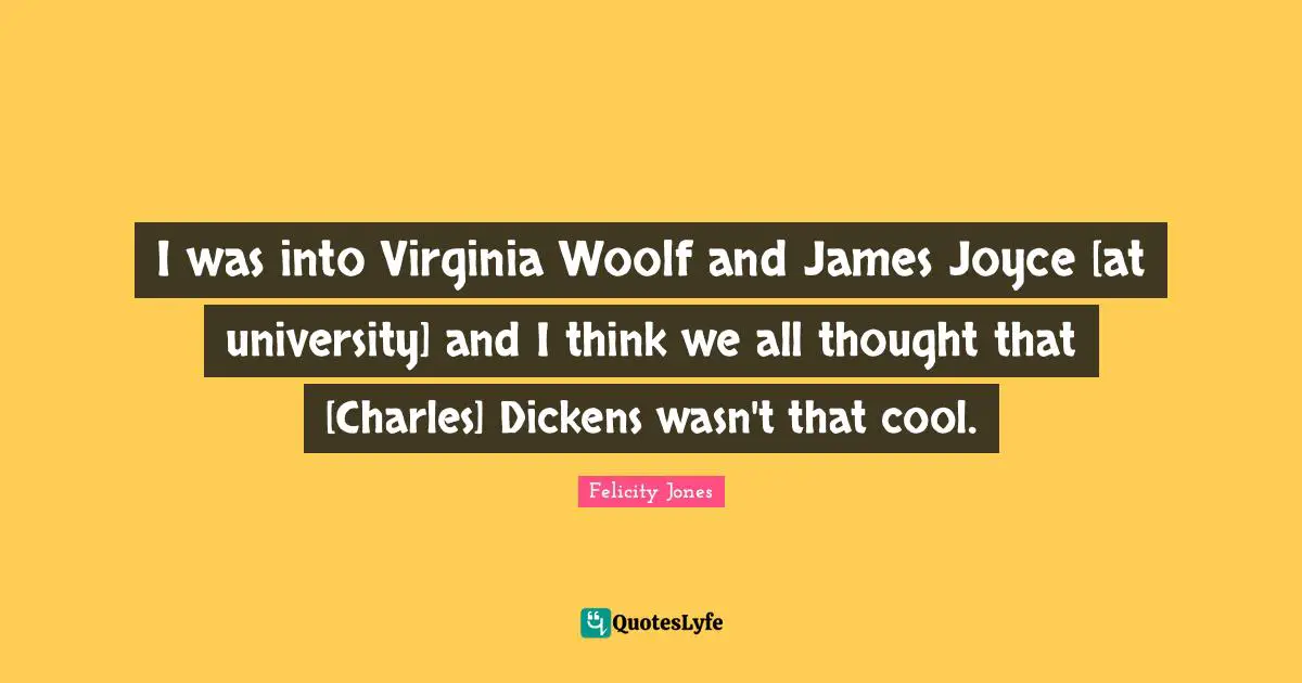 I was into Virginia Woolf and James Joyce [at university] and I think we all thought that [Charles] Dickens wasn't that cool.