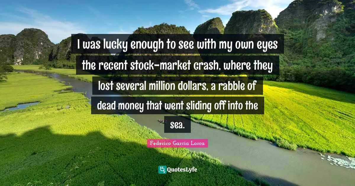 Dollars Quotes: "I was lucky enough to see with my own eyes the recent stock-market crash, where they lost several million dollars, a rabble of dead money that went sliding off into the sea."
